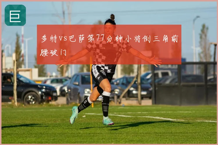 多特vs巴萨第77分钟小将倒三角前腰破门