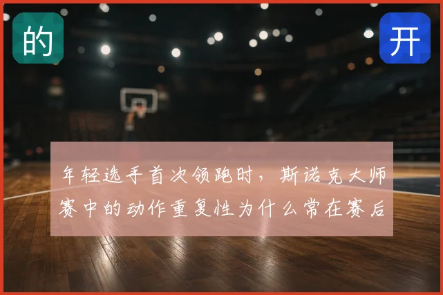 年轻选手首次领跑时,斯诺克大师赛中的动作重复性为什么常在赛后才被重新认识