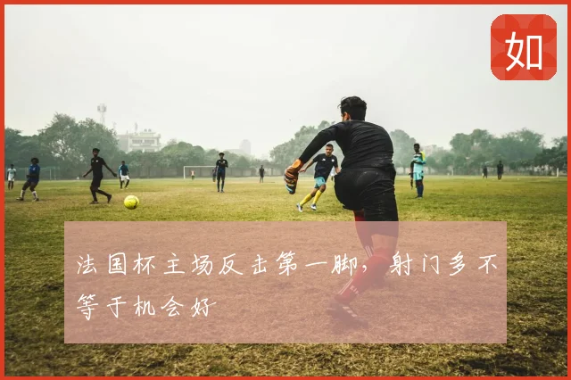 法国杯主场反击第一脚，射门多不等于机会好