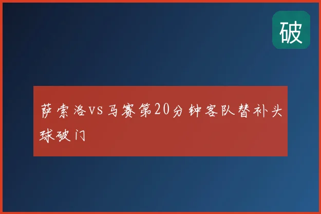 萨索洛vs马赛第20分钟客队替补头球破门